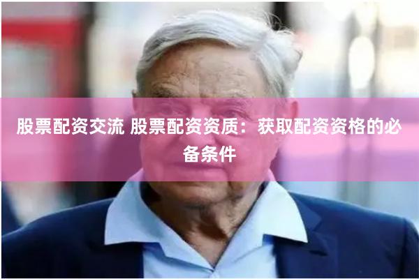股票配资交流 股票配资资质：获取配资资格的必备条件