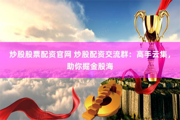 炒股股票配资官网 炒股配资交流群：高手云集，助你掘金股海