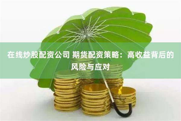 在线炒股配资公司 期货配资策略：高收益背后的风险与应对