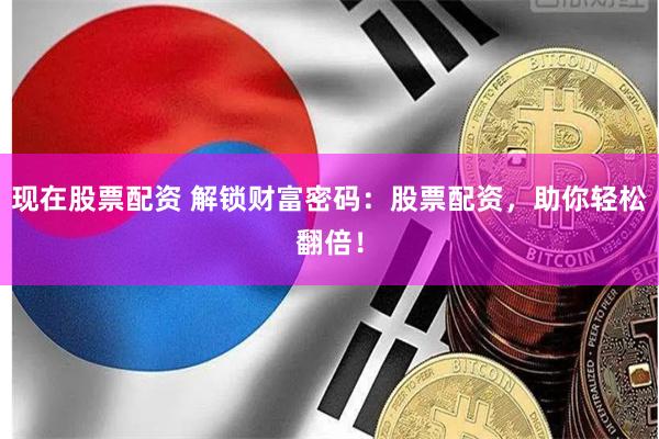现在股票配资 解锁财富密码：股票配资，助你轻松翻倍！