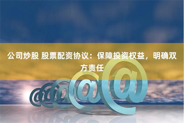 公司炒股 股票配资协议：保障投资权益，明确双方责任