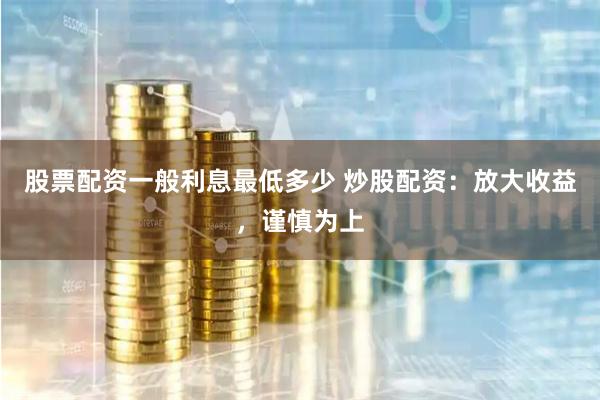 股票配资一般利息最低多少 炒股配资：放大收益，谨慎为上