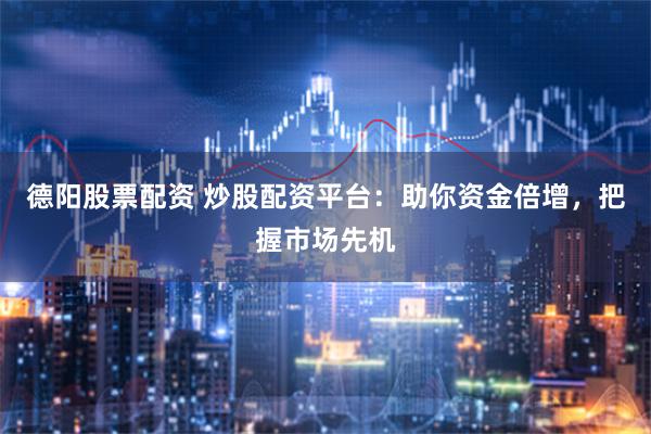 德阳股票配资 炒股配资平台：助你资金倍增，把握市场先机