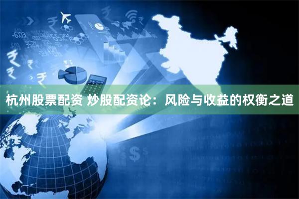 杭州股票配资 炒股配资论：风险与收益的权衡之道