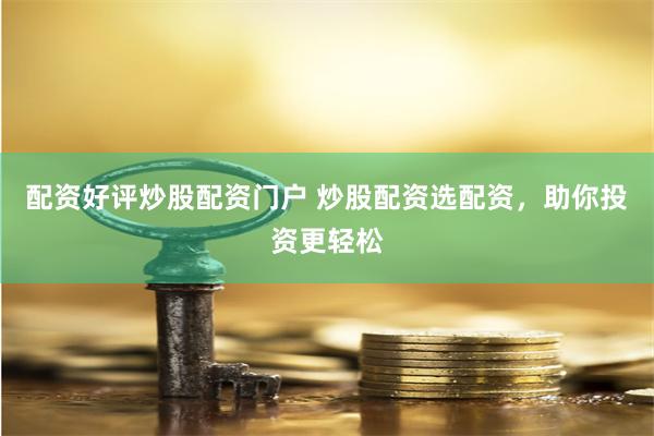 配资好评炒股配资门户 炒股配资选配资，助你投资更轻松
