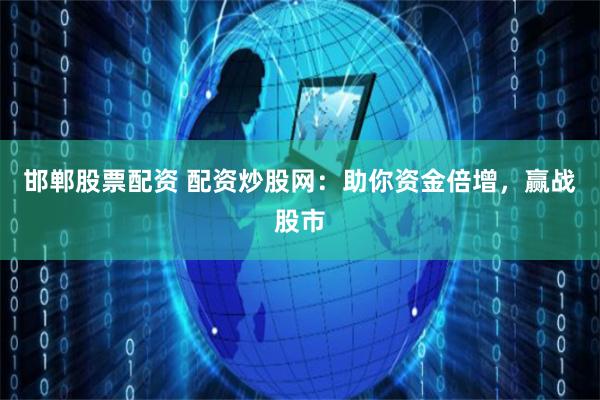 邯郸股票配资 配资炒股网：助你资金倍增，赢战股市