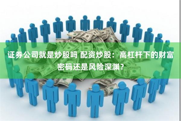 证券公司就是炒股吗 配资炒股：高杠杆下的财富密码还是风险深渊？