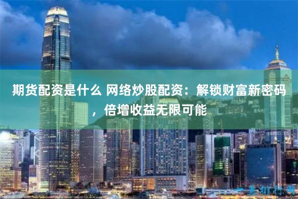 期货配资是什么 网络炒股配资：解锁财富新密码，倍增收益无限可能