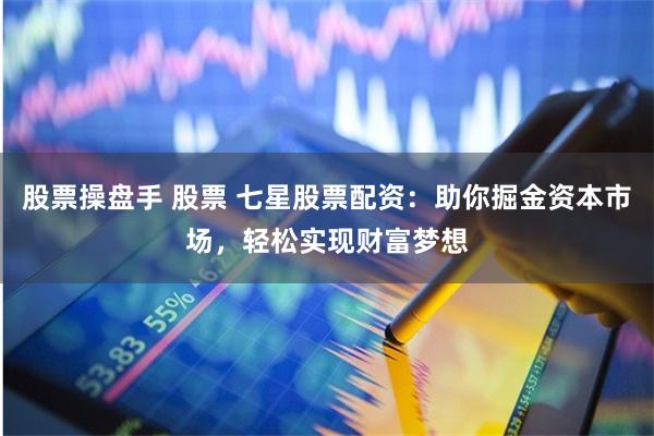 股票操盘手 股票 七星股票配资:助你掘金资本市场,轻松实现财富梦想