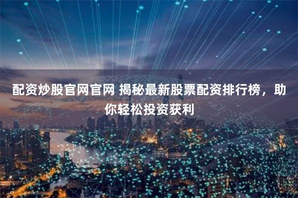 配资炒股官网官网 揭秘最新股票配资排行榜,助你轻松投资获利