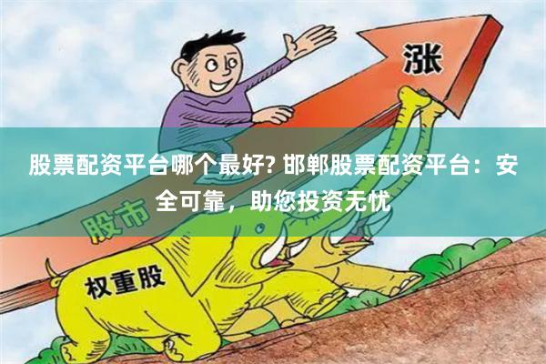 股票配资平台哪个最好? 邯郸股票配资平台:安全可靠,助您投资无忧