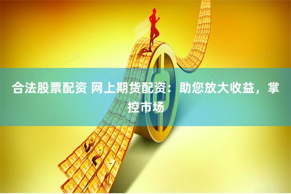 合法股票配资 网上期货配资：助您放大收益，掌控市场