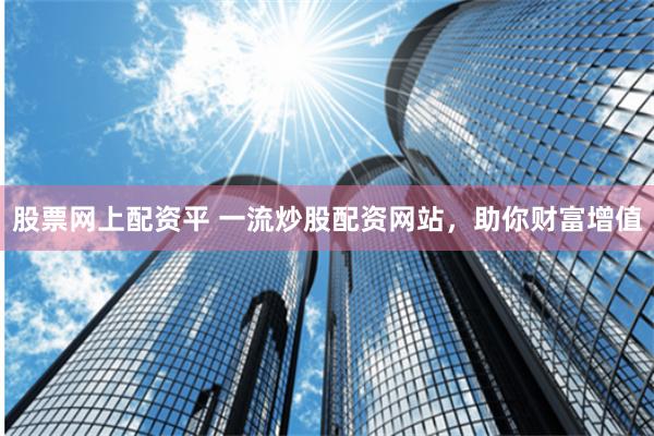 股票网上配资平 一流炒股配资网站,助你财富增值