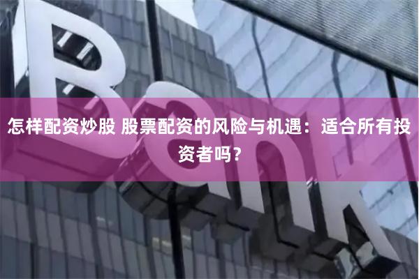 怎样配资炒股 股票配资的风险与机遇:适合所有投资者吗?