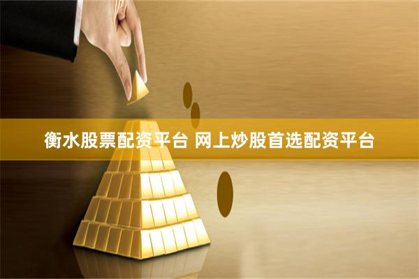 衡水股票配资平台 网上炒股首选配资平台