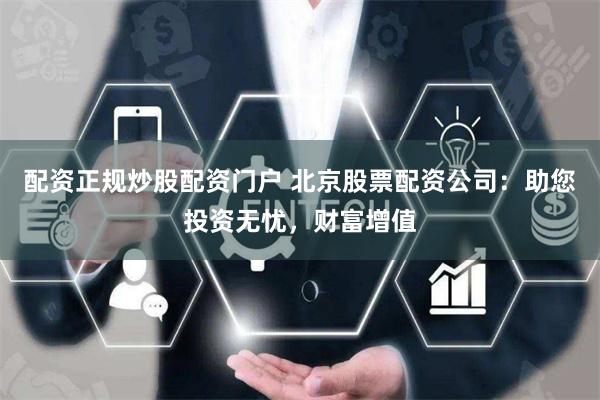 配资正规炒股配资门户 北京股票配资公司:助您投资无忧,财富增值