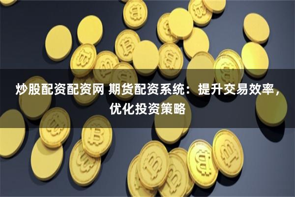 炒股配资配资网 期货配资系统：提升交易效率，优化投资策略