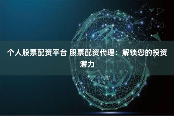 个人股票配资平台 股票配资代理：解锁您的投资潜力