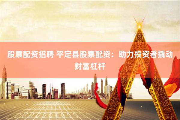 股票配资招聘 平定县股票配资:助力投资者撬动财富杠杆