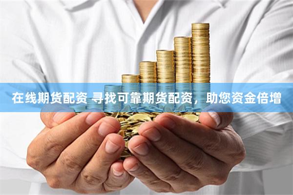 在线期货配资 寻找可靠期货配资,助您资金倍增