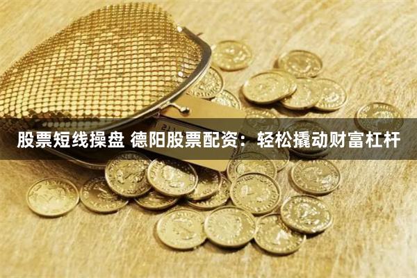 股票短线操盘 德阳股票配资:轻松撬动财富杠杆