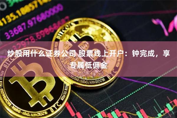 炒股用什么证券公司 股票线上开户：钟完成，享专属低佣金