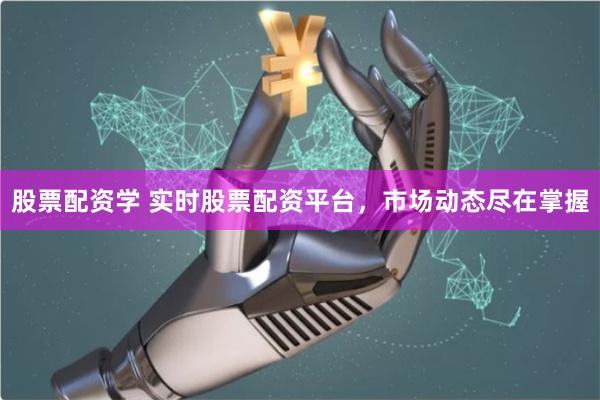股票配资学 实时股票配资平台，市场动态尽在掌握