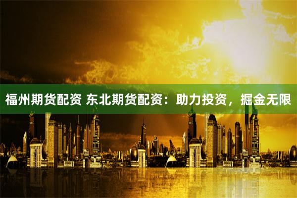 福州期货配资 东北期货配资：助力投资，掘金无限