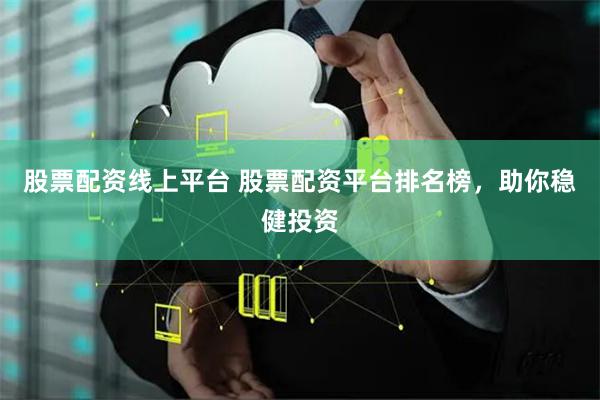 股票配资线上平台 股票配资平台排名榜，助你稳健投资