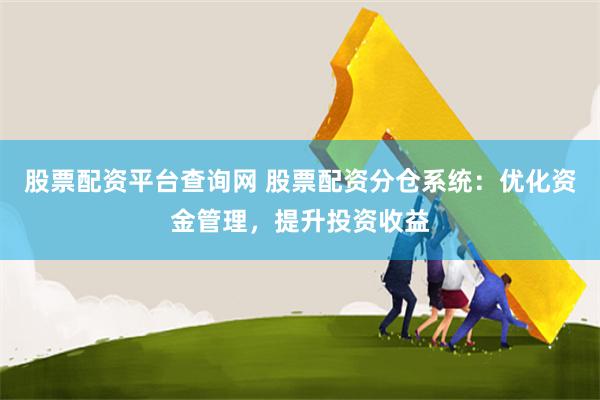 股票配资平台查询网 股票配资分仓系统：优化资金管理，提升投资收益