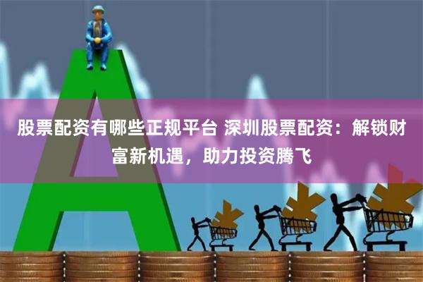 股票配资有哪些正规平台 深圳股票配资：解锁财富新机遇，助力投资腾飞