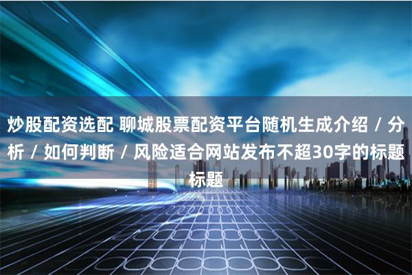 炒股配资选配 聊城股票配资平台随机生成介绍 / 分析 / 如何判断 / 风险适合网站发布不超30字的标题