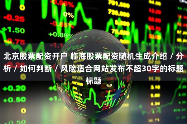 北京股票配资开户 临海股票配资随机生成介绍 / 分析 / 如何判断 / 风险适合网站发布不超30字的标题